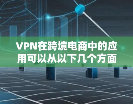 VPN在跨境电商中的应用可以从以下几个方面进行详细阐述