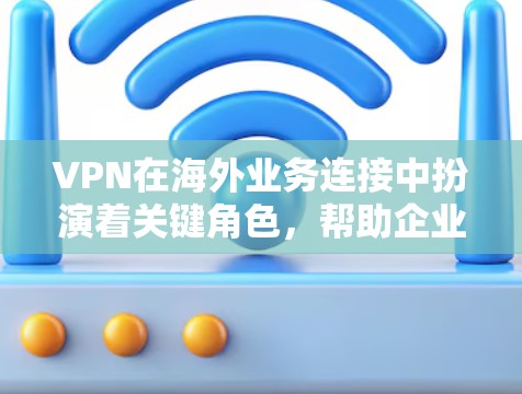 VPN在海外业务连接中扮演着关键角色，帮助企业确保数据安全和网络访问。以下是对VPN海外业务连接的详细分析和总结