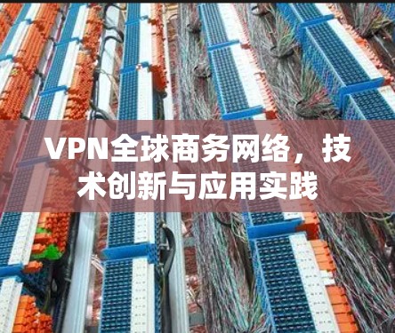 VPN全球商务网络，技术创新与应用实践