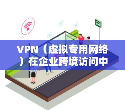 VPN（虚拟专用网络）在企业跨境访问中的应用是一个复杂而重要的主题，涉及多个方面，包括网络安全、数据隐私、合规性以及技术实现等。以下是一些关键点和建议，帮助您更好地理解和实施企业跨境访问的VPN方案