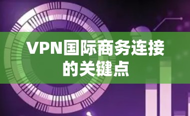 VPN国际商务连接的关键点
