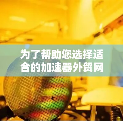 为了帮助您选择适合的加速器外贸网络工具，我们可以按照以下步骤进行