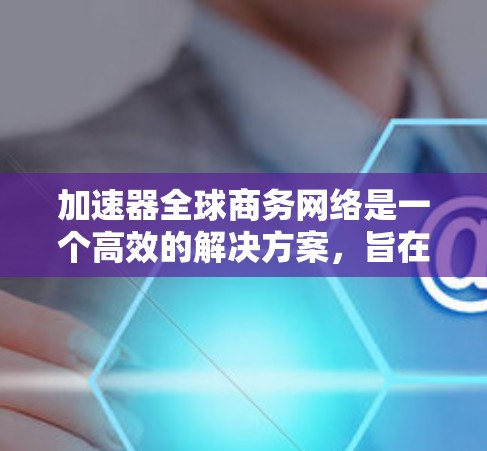 加速器全球商务网络是一个高效的解决方案，旨在优化跨国数据传输的性能，解决延迟和带宽问题。以下是对该网络的详细分析和建议