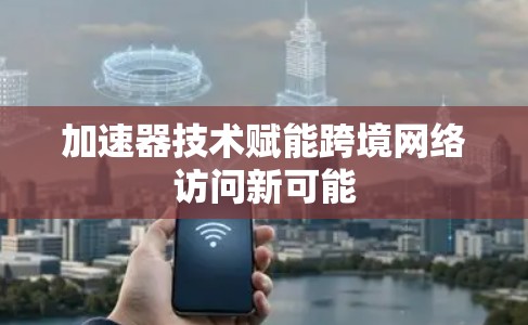 加速器技术赋能跨境网络访问新可能