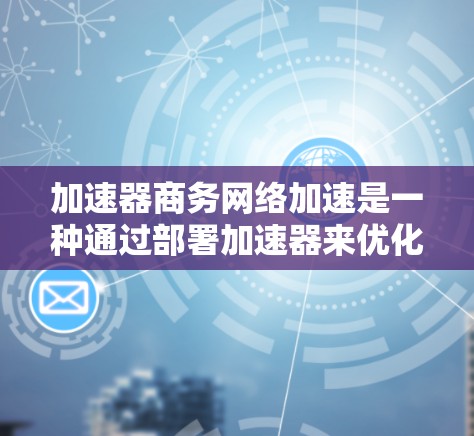 加速器商务网络加速是一种通过部署加速器来优化企业网络性能的技术，旨在解决带宽不足和延迟高等问题。以下是对加速器商务网络加速的详细分析