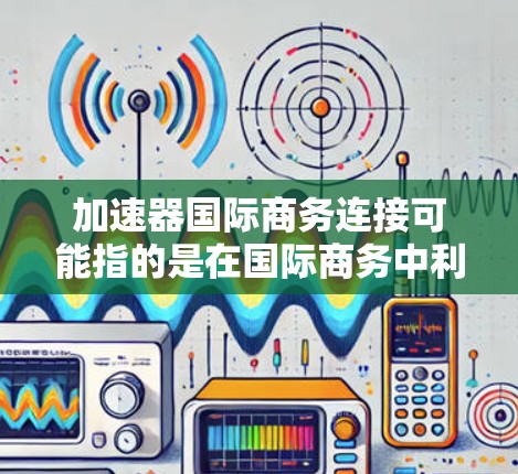 加速器国际商务连接可能指的是在国际商务中利用加速器技术来提升数据传输、通信或业务流程的效率。以下是一些可能的解释和相关信息