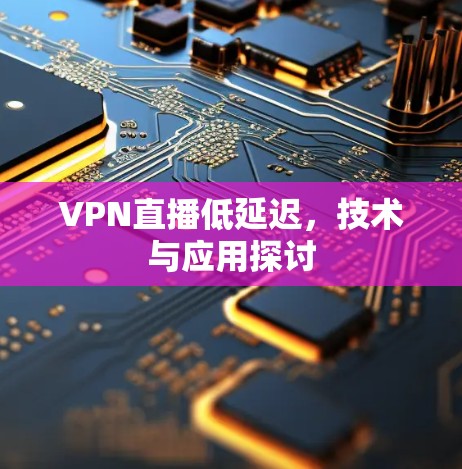 VPN直播低延迟，技术与应用探讨