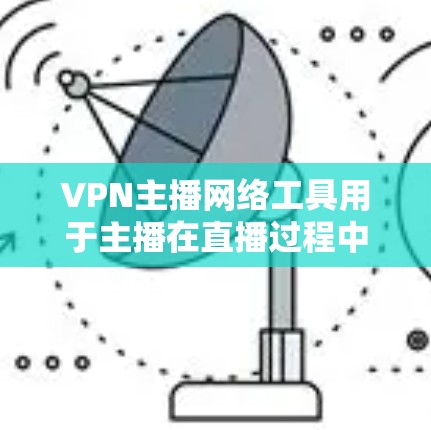 VPN主播网络工具用于主播在直播过程中通过VPN加密数据传输，确保隐私和安全。以下是详细的解释