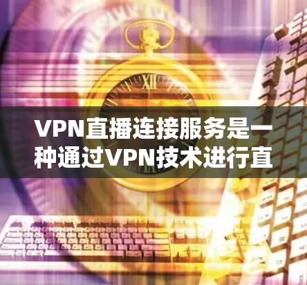 VPN直播连接服务是一种通过VPN技术进行直播的解决方案，旨在确保直播内容的安全传输和保护用户隐私。以下是关于VPN直播连接服务的详细分析和总结