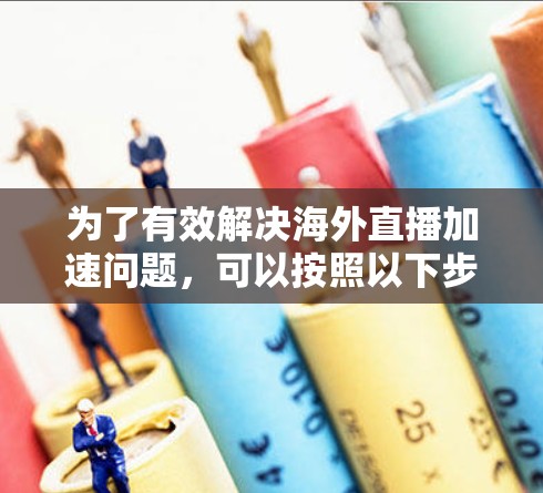 为了有效解决海外直播加速问题，可以按照以下步骤构建一个全面的解决方案