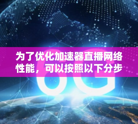 为了优化加速器直播网络性能，可以按照以下分步骤进行