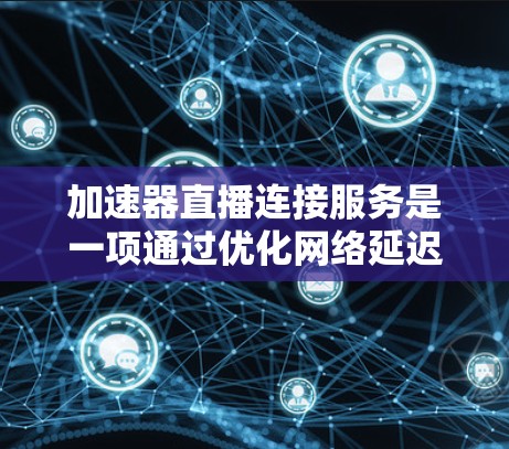 加速器直播连接服务是一项通过优化网络延迟和带宽，提升直播流质量和用户体验的技术。以下是对这一服务的详细分析和总结