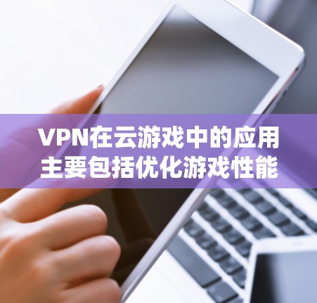 VPN在云游戏中的应用主要包括优化游戏性能、绕过地区限制、避免被追踪和封号，以及可能的安全保护。以下是对这一问题的更详细分析