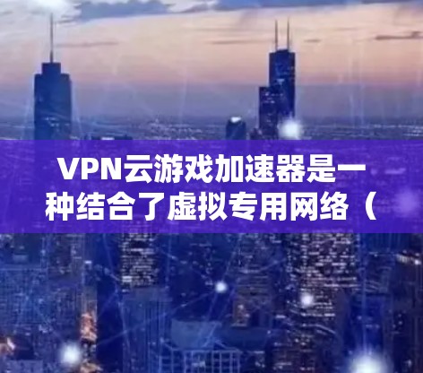 VPN云游戏加速器是一种结合了虚拟专用网络（VPN）和云游戏加速技术的工具，旨在优化云游戏的性能和安全性。以下是对VPN云游戏加速器的详细分析