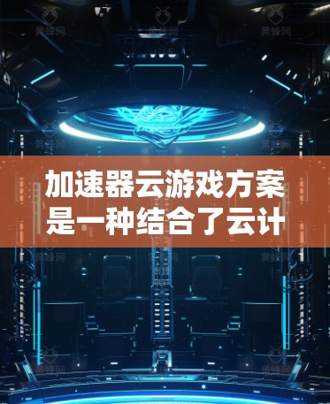 加速器云游戏方案是一种结合了云计算技术和加速器（如GPU、TPU）的优化方法，旨在提升游戏性能和用户体验。以下是对这一方案的详细分析和总结