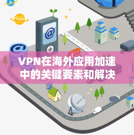 VPN在海外应用加速中的关键要素和解决方案如下
