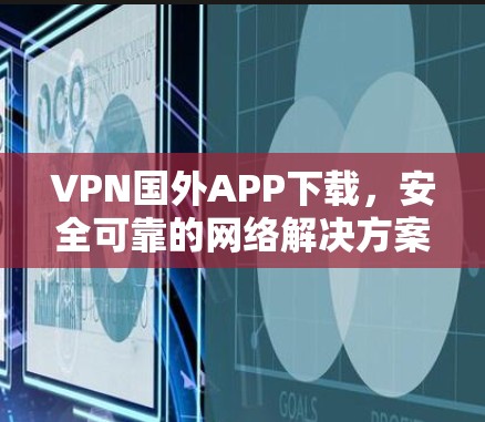 VPN国外APP下载，安全可靠的网络解决方案