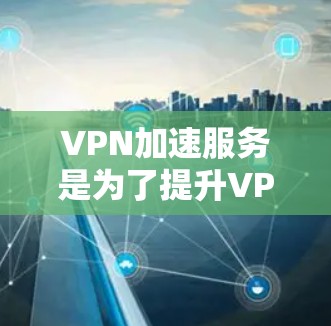 VPN加速服务是为了提升VPN连接的速度和稳定性而设计的，通过优化数据传输路径和使用先进的网络技术来实现加速。以下是对VPN加速服务的详细分析和总结