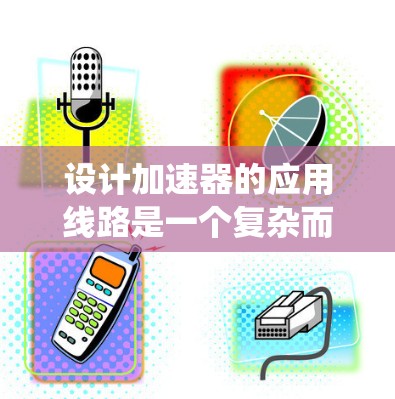 设计加速器的应用线路是一个复杂而多维度的任务，需要综合考虑用户需求、技术实现、市场竞争和商业化运营等多个方面。以下是一个结构化的步骤指南，帮助您系统地设计加速器的应用线路