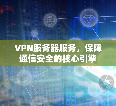 VPN服务器服务，保障通信安全的核心引擎