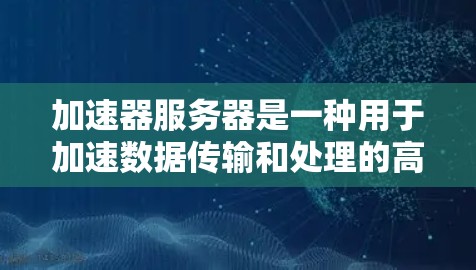 加速器服务器是一种用于加速数据传输和处理的高性能服务器，通常用于优化网络性能、减少延迟或处理大规模数据传输任务。它们常见于内容分发网络（CDN）云计算、实时数据传输等场景
