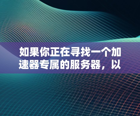 如果你正在寻找一个加速器专属的服务器，以下是一些可能的方案和建议，帮助你实现网络加速