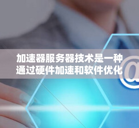 加速器服务器技术是一种通过硬件加速和软件优化显著提升服务器处理能力的方法，主要应用于网络数据处理、云计算和边缘计算等领域。以下是对加速器服务器技术的详细总结