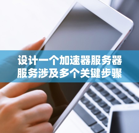 设计一个加速器服务器服务涉及多个关键步骤和考虑因素，以下是对这一过程的详细分步骤解释