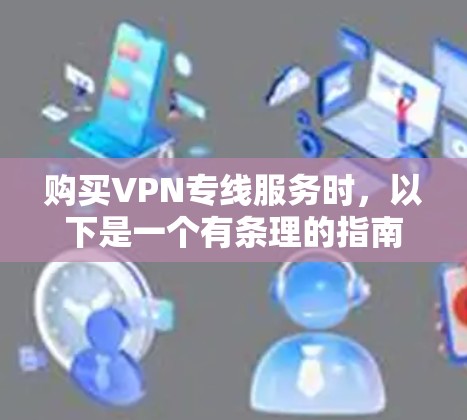 购买VPN专线服务时，以下是一个有条理的指南，帮助您根据需求和预算做出明智的选择