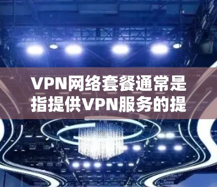VPN网络套餐通常是指提供VPN服务的提供商根据不同的需求和预算设置的不同服务包，通常包括以下几个主要组成部分
