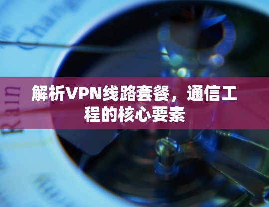解析VPN线路套餐，通信工程的核心要素