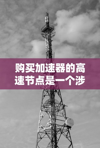 购买加速器的高速节点是一个涉及多个方面的决策，以下是一步步的指南，帮助你理清思路并做出明智的选择