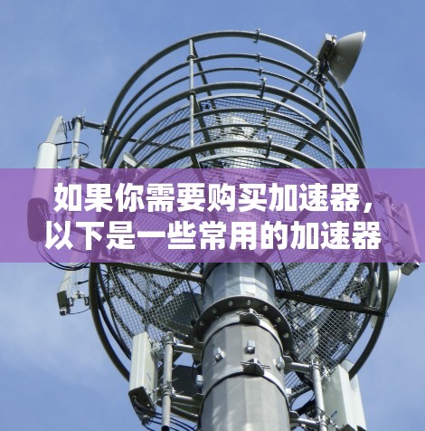 如果你需要购买加速器，以下是一些常用的加速器类型及其购买渠道和建议
