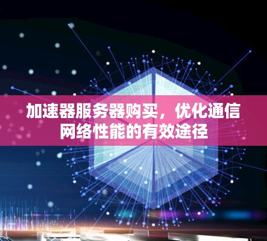 加速器服务器购买，优化通信网络性能的有效途径