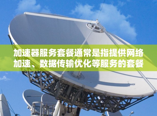 加速器服务套餐通常是指提供网络加速、数据传输优化等服务的套餐，具体内容因提供商和需求而异。以下是一些常见的加速器服务套餐的组成部分和选择建议