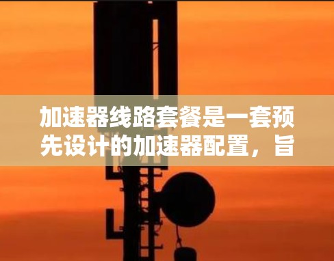 加速器线路套餐是一套预先设计的加速器配置，旨在优化性能，适用于不同的应用场景。以下是对加速器线路套餐的详细分析和总结