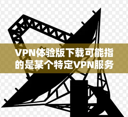 VPN体验版下载可能指的是某个特定VPN服务的免费试用版本或体验包。如果你想下载VPN体验版，可以按照以下步骤操作