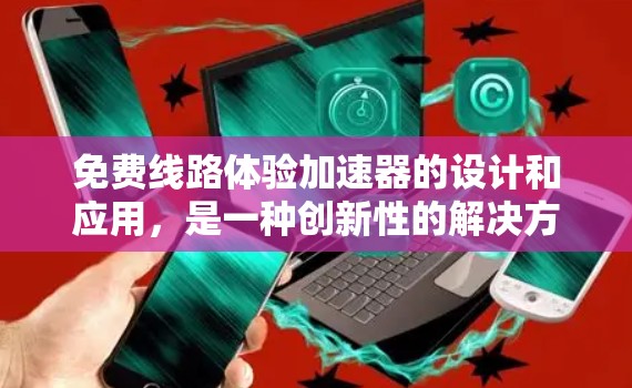 免费线路体验加速器的设计和应用，是一种创新性的解决方案，旨在提升实验室的效率和灵活性。以下是对该技术的详细分析和总结