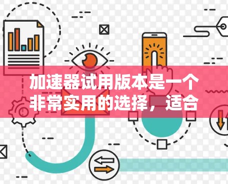 加速器试用版本是一个非常实用的选择，适合需要评估加速器性能但不愿意立即大投资的实验室、研究机构或个人。以下是关于加速器试用版本的详细分析