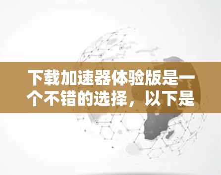 下载加速器体验版是一个不错的选择，以下是详细的步骤和注意事项，帮助你顺利完成下载和使用过程