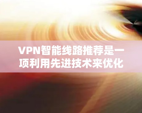 VPN智能线路推荐是一项利用先进技术来优化VPN配置和路线选择的方法，旨在提升网络性能和安全性。以下是对VPN智能线路推荐的详细分析和总结
