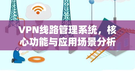 VPN线路管理系统，核心功能与应用场景分析