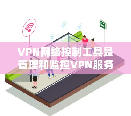 VPN网络控制工具是管理和监控VPN服务器及其连接的软件或界面，用于配置、监控和管理VPN服务。以下是使用这些工具的步骤和注意事项