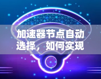 加速器节点自动选择，如何实现网络性能的智能优化