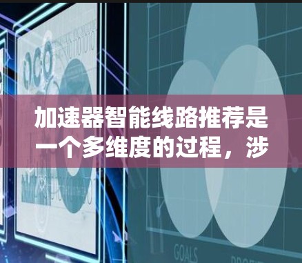 加速器智能线路推荐是一个多维度的过程，涉及从材料选择到性能评估的多个方面。以下是对这一过程的系统化总结