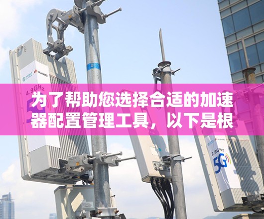 为了帮助您选择合适的加速器配置管理工具，以下是根据您的需求整理的信息，分为几个关键方面