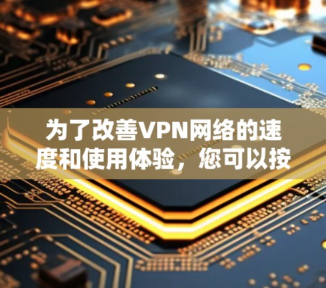 为了改善VPN网络的速度和使用体验，您可以按照以下步骤进行排查和优化