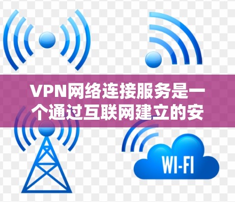 VPN网络连接服务是一个通过互联网建立的安全连接，允许用户访问远程网络资源。以下是关于VPN网络连接服务的详细介绍