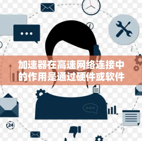 加速器在高速网络连接中的作用是通过硬件或软件技术优化数据传输，提升传输速度和降低延迟，满足数据中心、云计算和实时应用的需求。以下是对加速器在高速网络连接中的详细分析