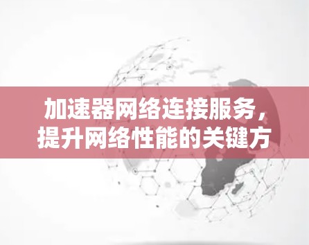 加速器网络连接服务，提升网络性能的关键方案